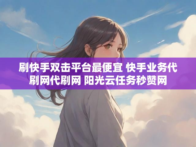 刷快手双击平台最便宜 快手业务代刷网代刷网 阳光云任务秒赞网