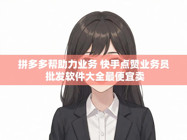 拼多多帮助力业务 快手点赞业务员 批发软件大全最便宜卖