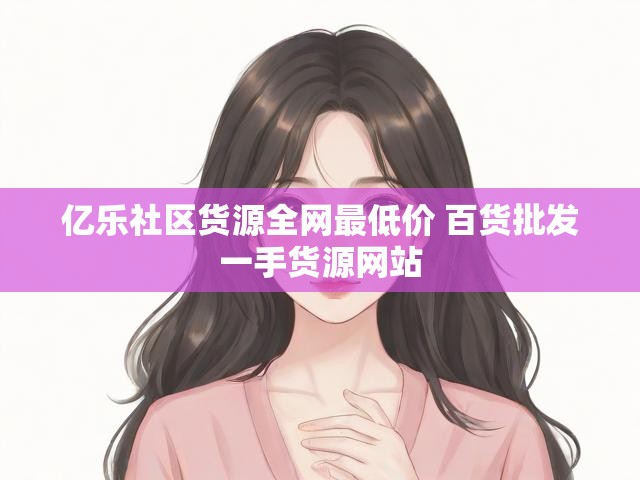 亿乐社区货源全网最低价 百货批发一手货源网站