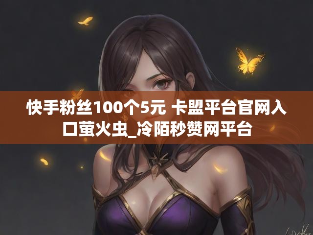 快手粉丝100个5元 卡盟平台官网入口萤火虫_冷陌秒赞网平台