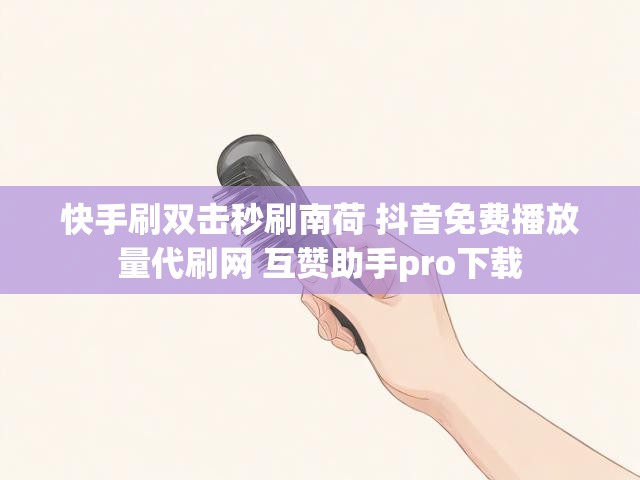 快手刷双击秒刷南荷 抖音免费播放量代刷网 互赞助手pro下载