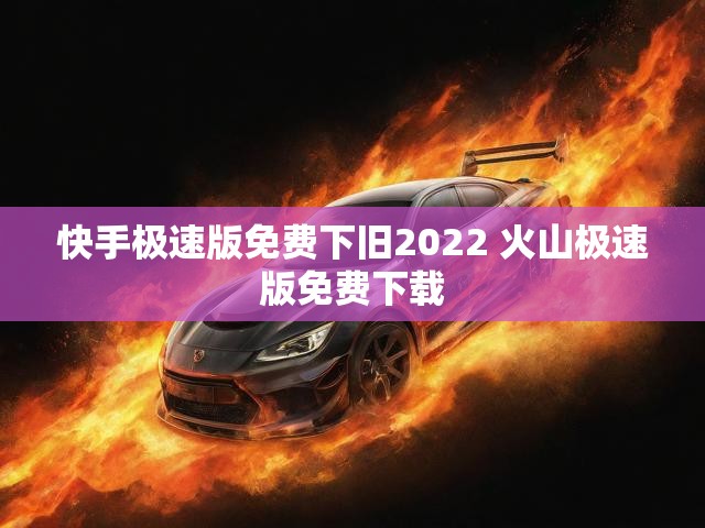 快手极速版免费下旧2022 火山极速版免费下载