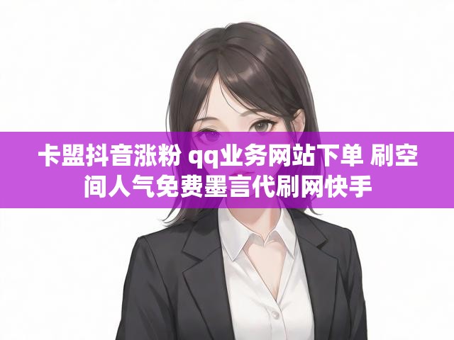 卡盟抖音涨粉 qq业务网站下单 刷空间人气免费墨言代刷网快手
