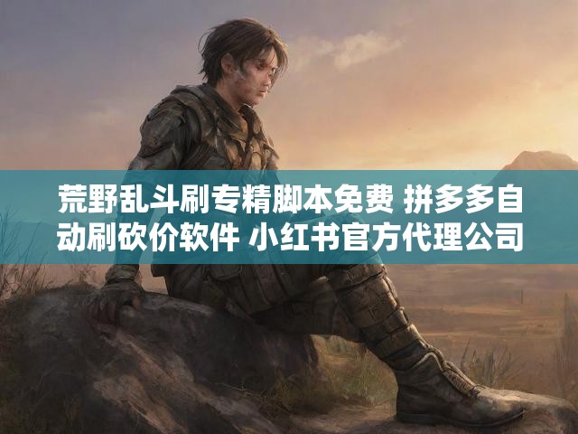 荒野乱斗刷专精脚本免费 拼多多自动刷砍价软件 小红书官方代理公司