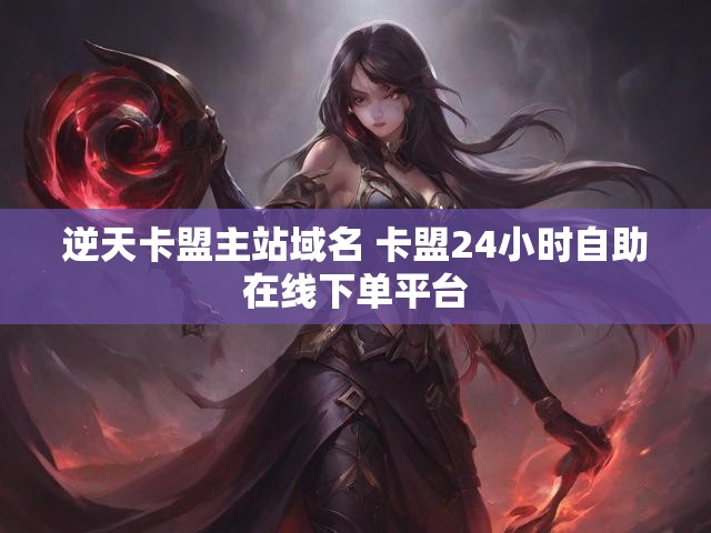 逆天卡盟主站域名 卡盟24小时自助在线下单平台