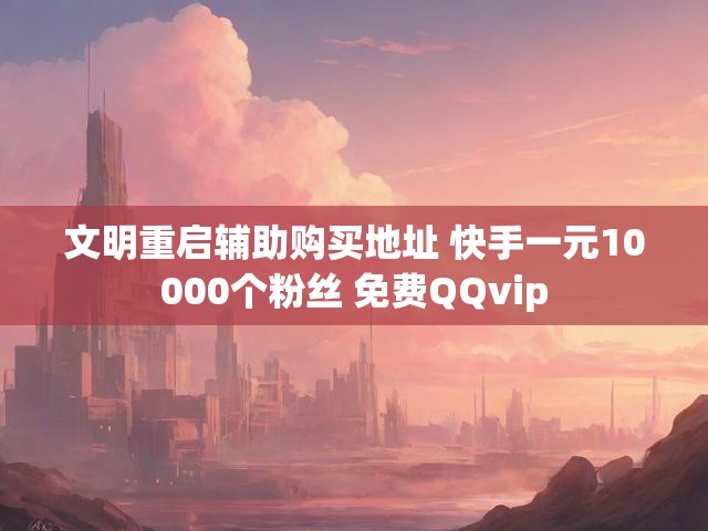 文明重启辅助购买地址 快手一元10000个粉丝 免费QQvip