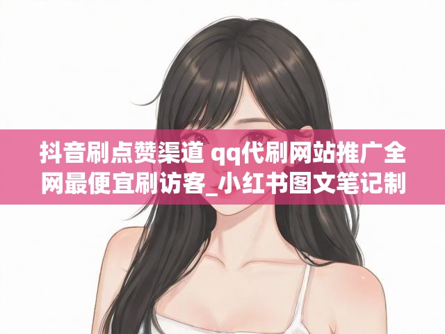 抖音刷点赞渠道 qq代刷网站推广全网最便宜刷访客_小红书图文笔记制作