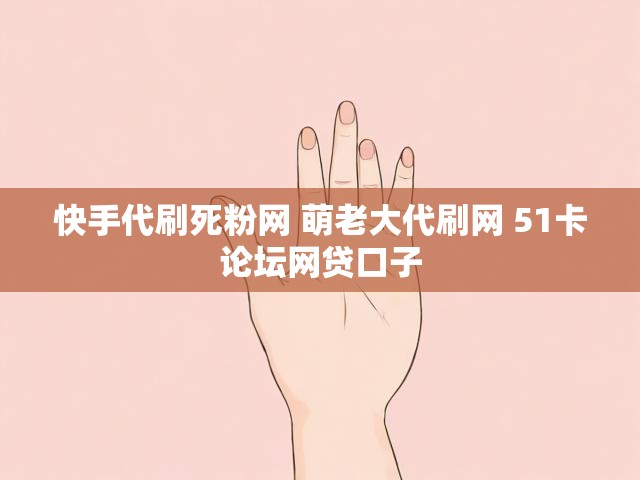 快手代刷死粉网 萌老大代刷网 51卡论坛网贷口子