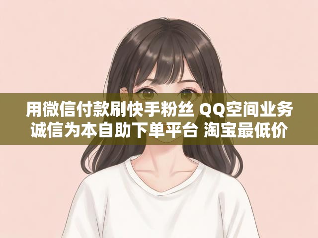 用微信付款刷快手粉丝 QQ空间业务诚信为本自助下单平台 淘宝最低价查询网站