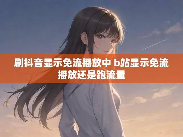 刷抖音显示免流播放中 b站显示免流播放还是跑流量