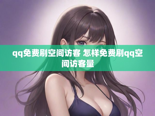 qq免费刷空间访客 怎样免费刷qq空间访客量