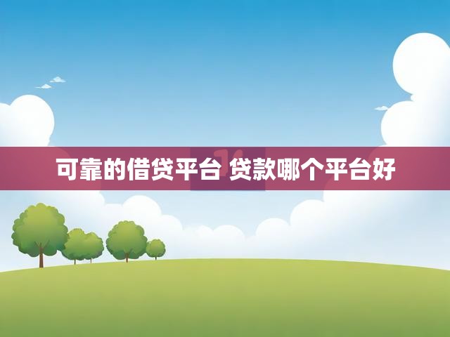 可靠的借贷平台 贷款哪个平台好