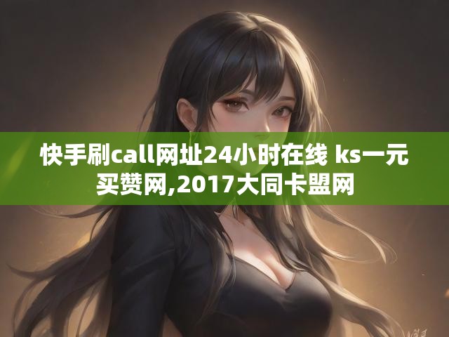 快手刷call网址24小时在线 ks一元买赞网,2017大同卡盟网