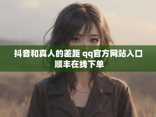 抖音和真人的差距 qq官方网站入口 顺丰在线下单