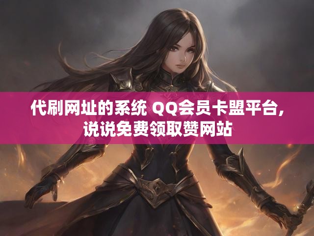 代刷网址的系统 QQ会员卡盟平台,说说免费领取赞网站