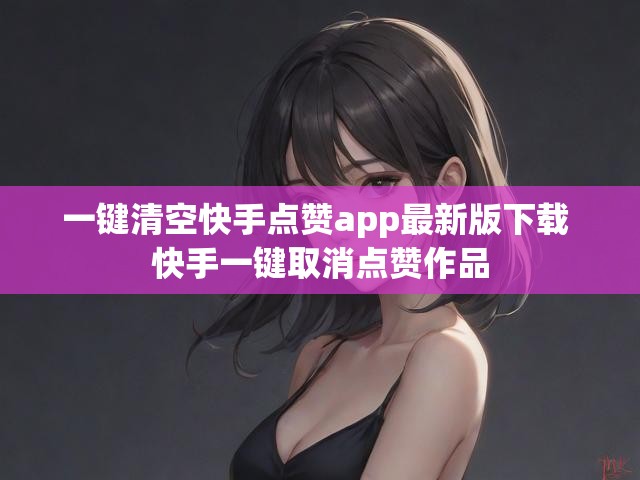 一键清空快手点赞app最新版下载 快手一键取消点赞作品