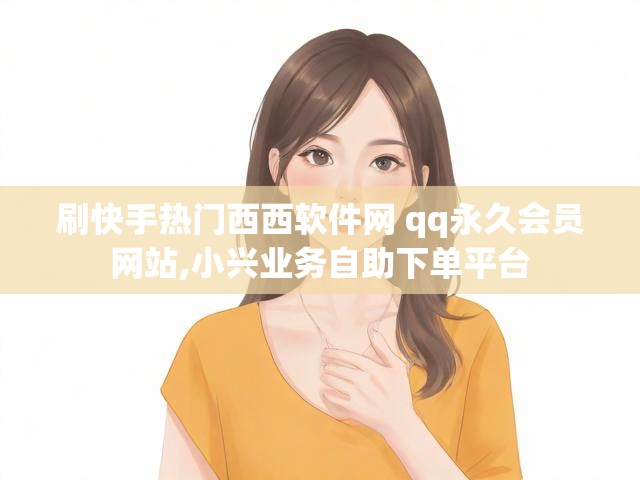 刷快手热门西西软件网 qq永久会员网站,小兴业务自助下单平台