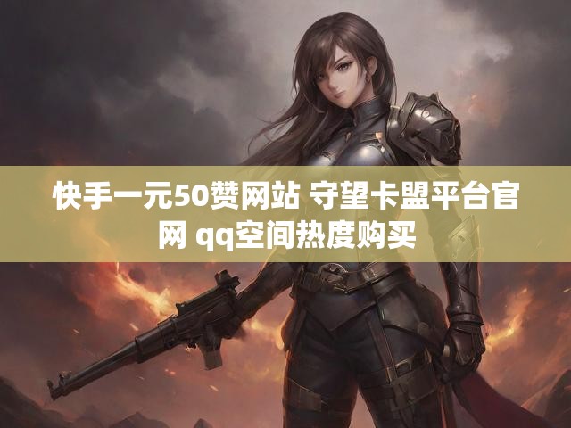 快手一元50赞网站 守望卡盟平台官网 qq空间热度购买