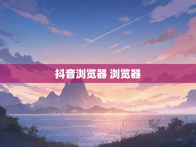 抖音浏览器 浏览器