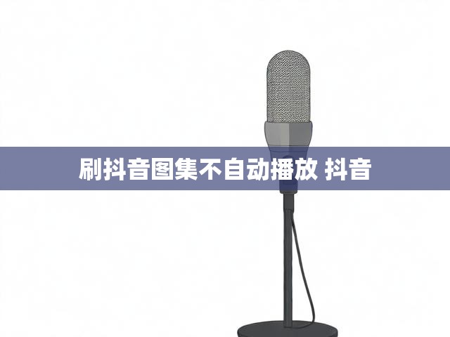 刷抖音图集不自动播放 抖音