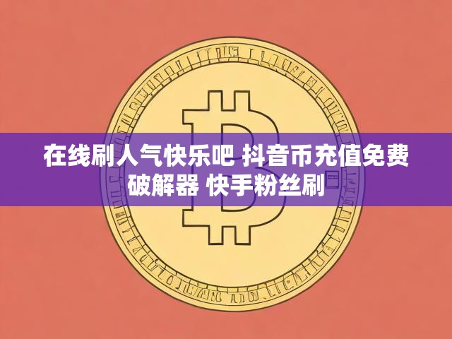 在线刷人气快乐吧 抖音币充值免费破解器 快手粉丝刷