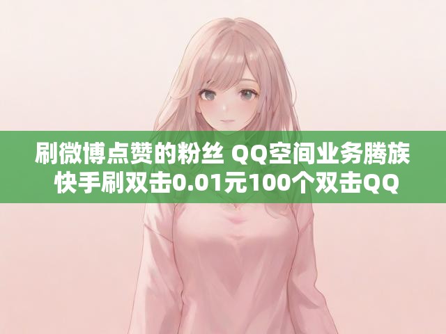 刷微博点赞的粉丝 QQ空间业务腾族 快手刷双击0.01元100个双击QQ