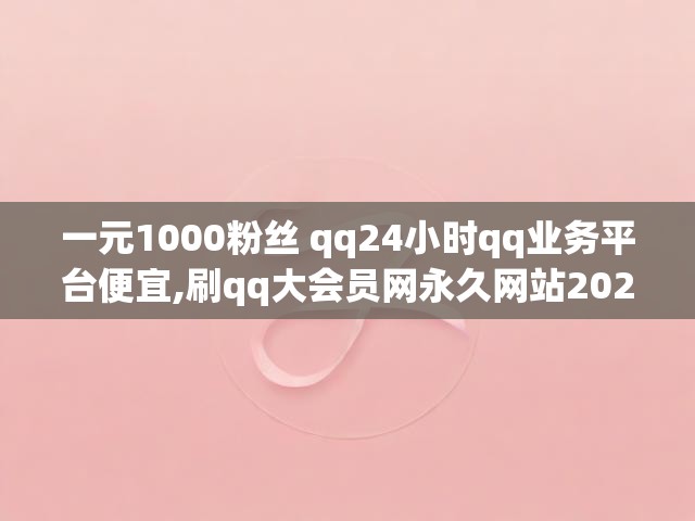 一元1000粉丝 qq24小时qq业务平台便宜,刷qq大会员网永久网站2022
