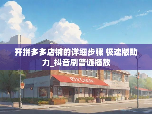 开拼多多店铺的详细步骤 极速版助力_抖音刷普通播放