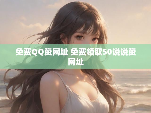 免费QQ赞网址 免费领取50说说赞网址