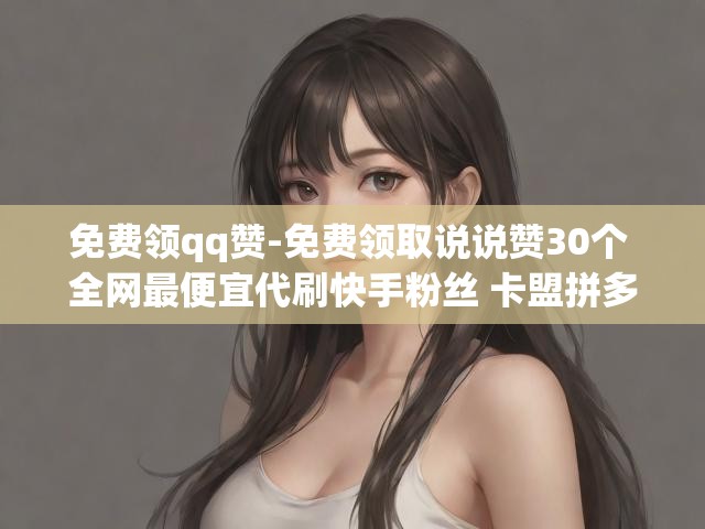 免费领qq赞-免费领取说说赞30个 全网最便宜代刷快手粉丝 卡盟拼多多领现金助力