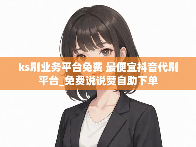 ks刷业务平台免费 最便宜抖音代刷平台_免费说说赞自助下单