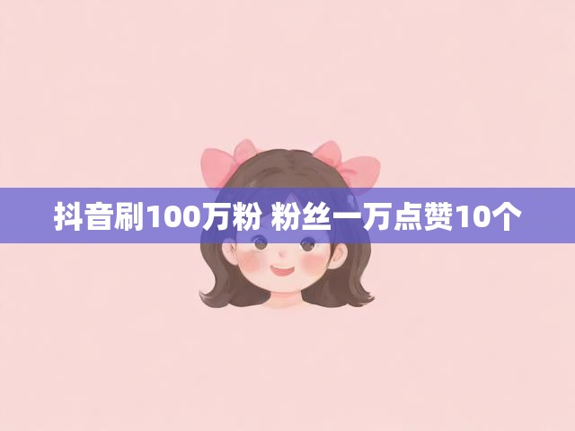 抖音刷100万粉 粉丝一万点赞10个