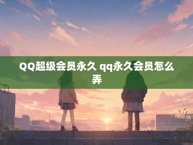 QQ超级会员永久 qq永久会员怎么弄