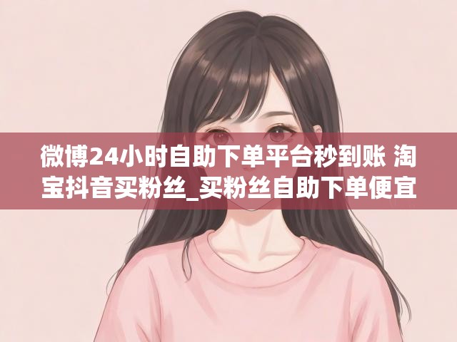 微博24小时自助下单平台秒到账 淘宝抖音买粉丝_买粉丝自助下单便宜