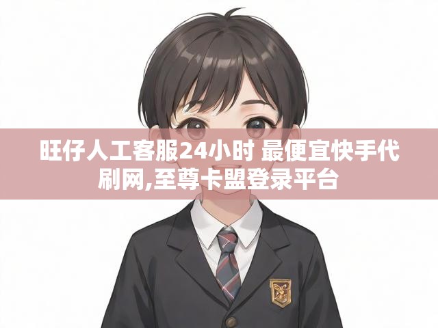 旺仔人工客服24小时 最便宜快手代刷网,至尊卡盟登录平台