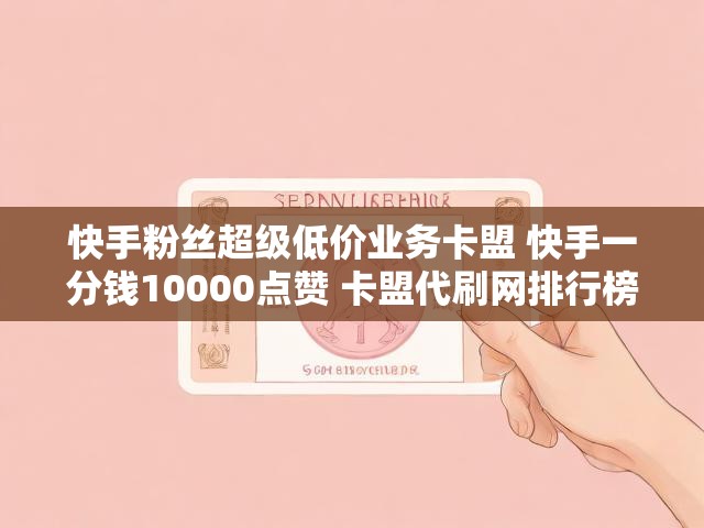 快手粉丝超级低价业务卡盟 快手一分钱10000点赞 卡盟代刷网排行榜