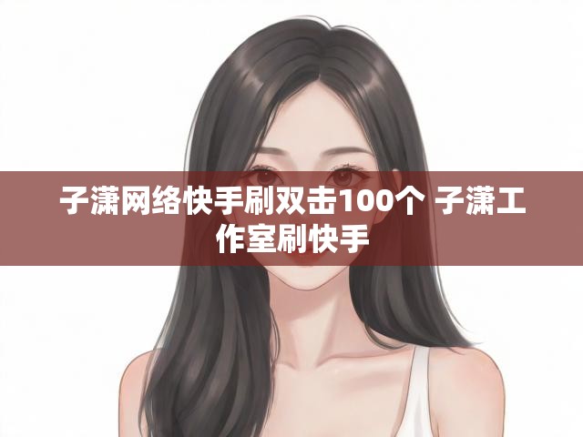 子潇网络快手刷双击100个 子潇工作室刷快手