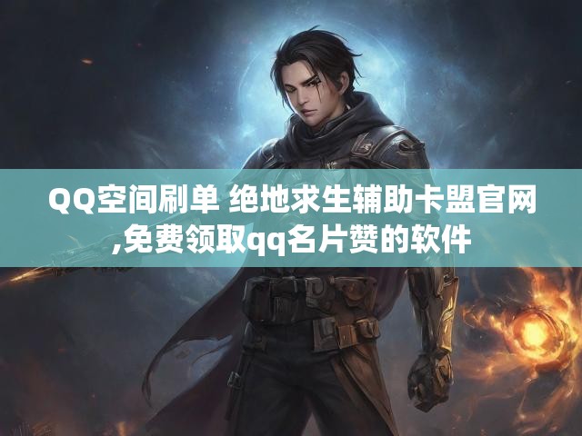 QQ空间刷单 绝地求生辅助卡盟官网,免费领取qq名片赞的软件