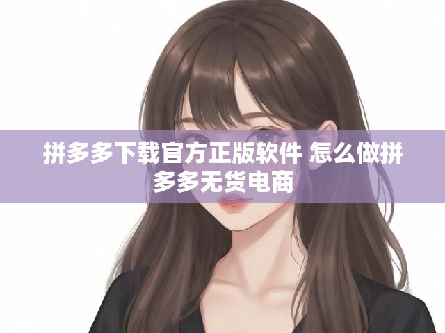 拼多多下载官方正版软件 怎么做拼多多无货电商