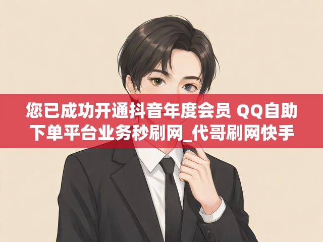 您已成功开通抖音年度会员 QQ自助下单平台业务秒刷网_代哥刷网快手