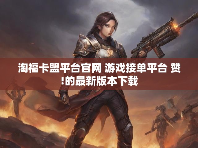 淘福卡盟平台官网 游戏接单平台 赞!的最新版本下载