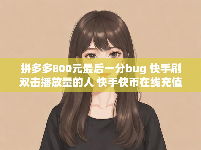 拼多多800元最后一分bug 快手刷双击播放量的人 快手快币在线充值平台