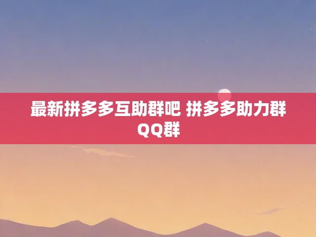 最新拼多多互助群吧 拼多多助力群QQ群