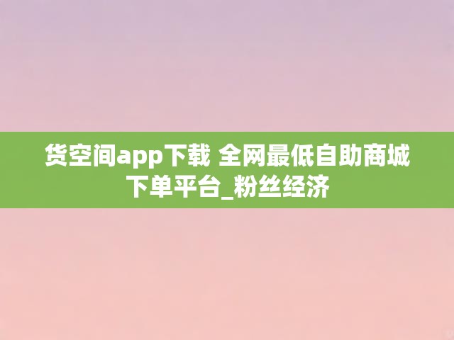 货空间app下载 全网最低自助商城下单平台_粉丝经济