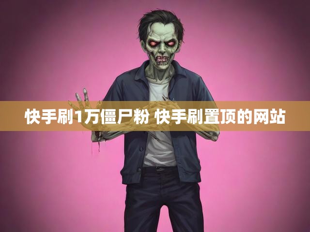 快手刷1万僵尸粉 快手刷置顶的网站