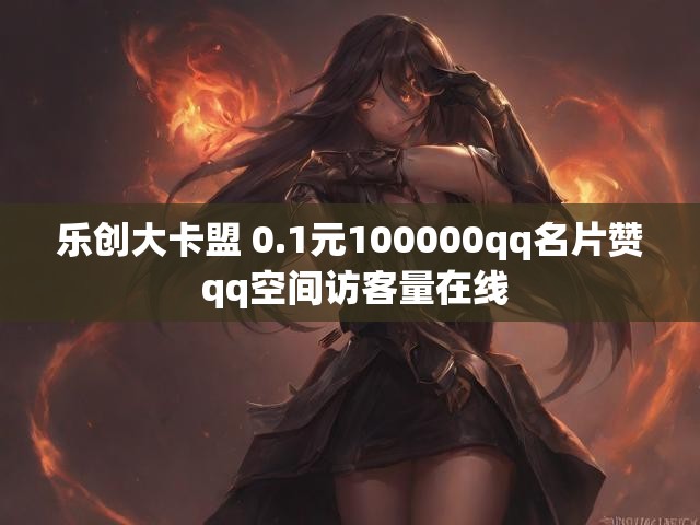 乐创大卡盟 0.1元100000qq名片赞 qq空间访客量在线