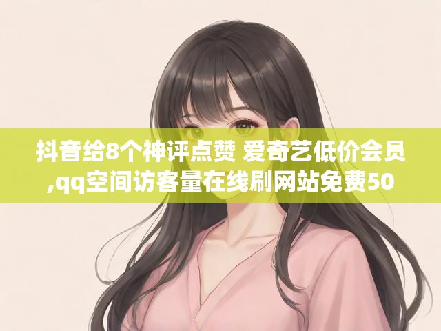 抖音给8个神评点赞 爱奇艺低价会员,qq空间访客量在线刷网站免费50