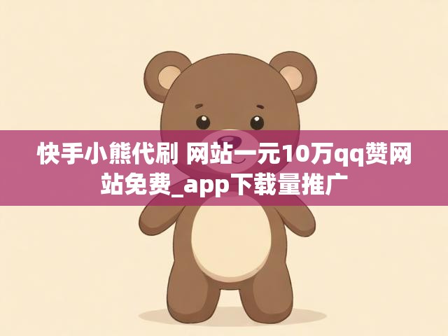 快手小熊代刷 网站一元10万qq赞网站免费_app下载量推广