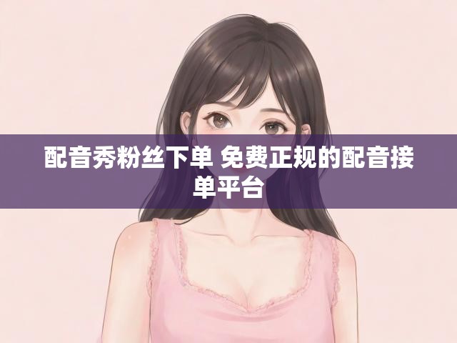 配音秀粉丝下单 免费正规的配音接单平台
