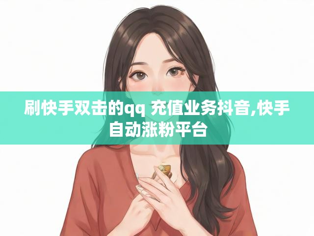 刷快手双击的qq 充值业务抖音,快手自动涨粉平台